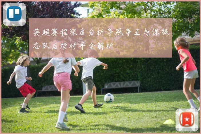 英超赛程深度分析争冠争五与保级各队后续对手全解析