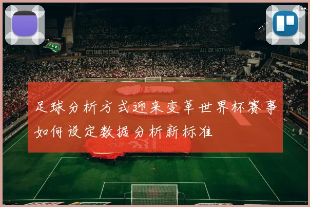 足球分析方式迎来变革世界杯赛事如何设定数据分析新标准