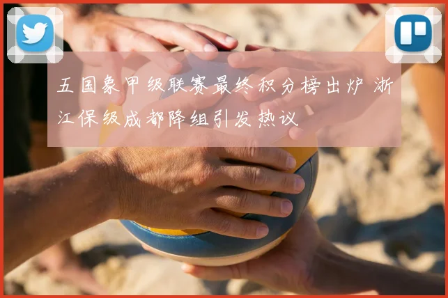 五国象甲级联赛最终积分榜出炉 浙江保级成都降组引发热议