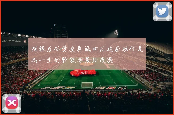 摘银后谷爱凌真诚回应这套动作是我一生的骄傲与最好表现