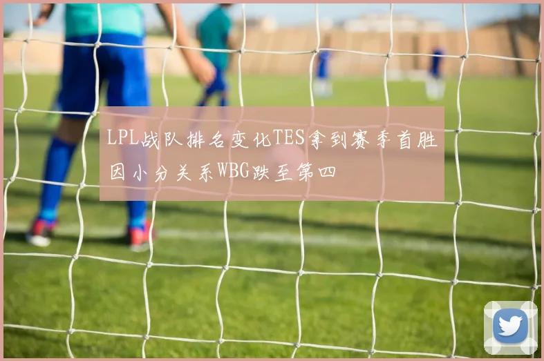 LPL战队排名变化TES拿到赛季首胜因小分关系WBG跌至第四