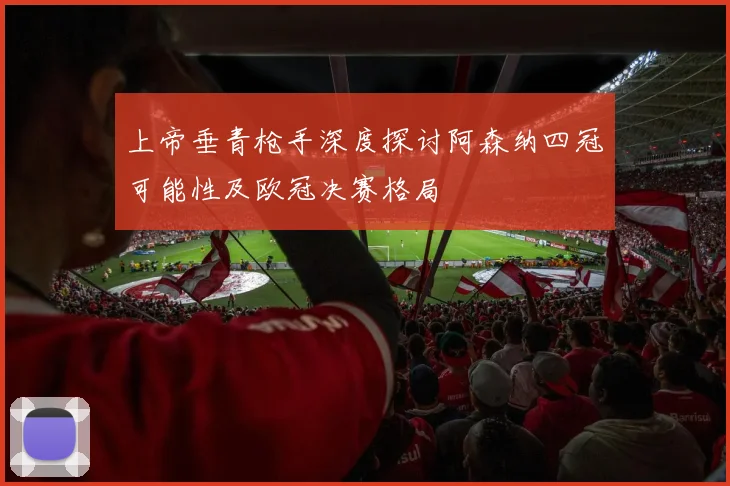 上帝垂青枪手深度探讨阿森纳四冠可能性及欧冠决赛格局
