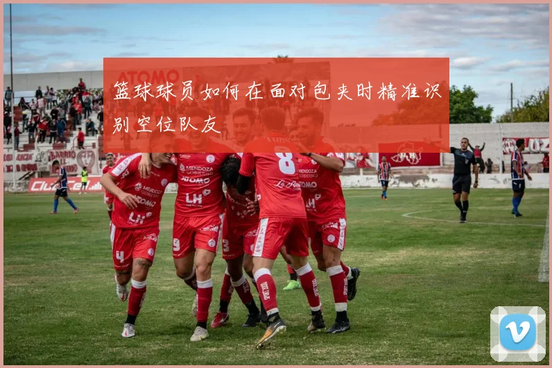 篮球球员如何在面对包夹时精准识别空位队友
