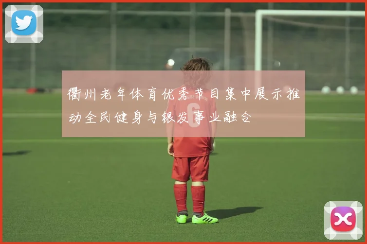 衢州老年体育优秀节目集中展示推动全民健身与银发事业融合
