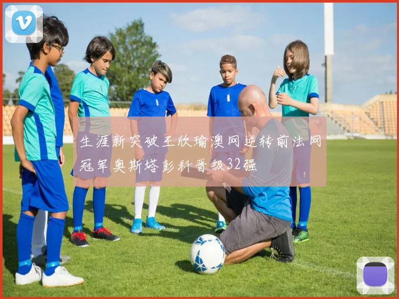 生涯新突破王欣瑜澳网逆转前法网冠军奥斯塔彭科晋级32强