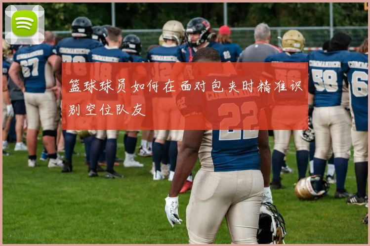 篮球球员如何在面对包夹时精准识别空位队友