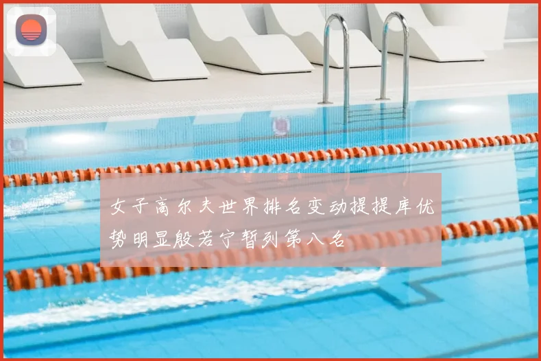 女子高尔夫世界排名变动提提库优势明显殷若宁暂列第八名