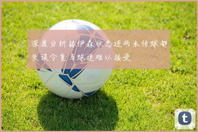 深度分析赫伊森状态连两米传球都失误令皇马球迷难以接受