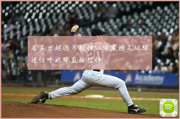居莱尔超远吊射神仙球震撼足坛球迷惊呼这球直接封神
