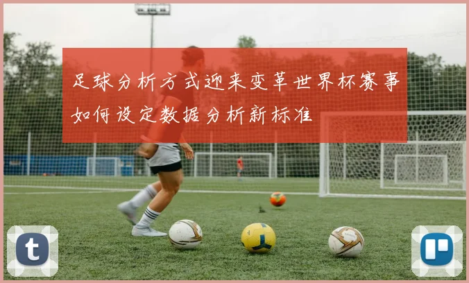 足球分析方式迎来变革世界杯赛事如何设定数据分析新标准