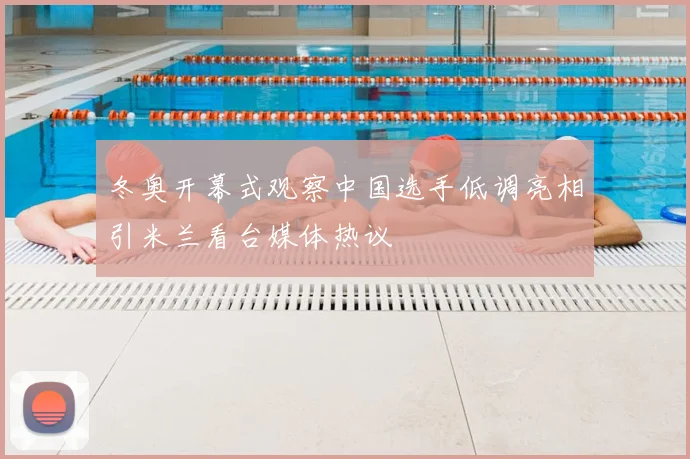 冬奥开幕式观察中国选手低调亮相引米兰看台媒体热议