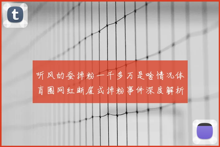 听风的蚕掉粉一千多万是啥情况体育圈网红断崖式掉粉事件深度解析