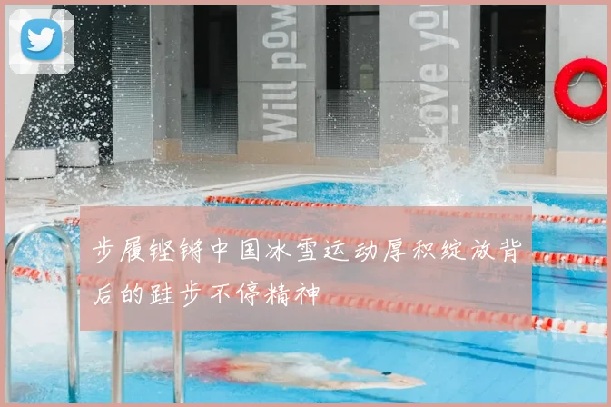 步履铿锵中国冰雪运动厚积绽放背后的跬步不停精神