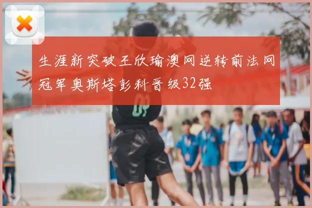 生涯新突破王欣瑜澳网逆转前法网冠军奥斯塔彭科晋级32强
