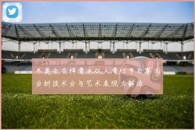 冬奥会花样滑冰双人滑短节目赛况分析技术分与艺术表现力解读