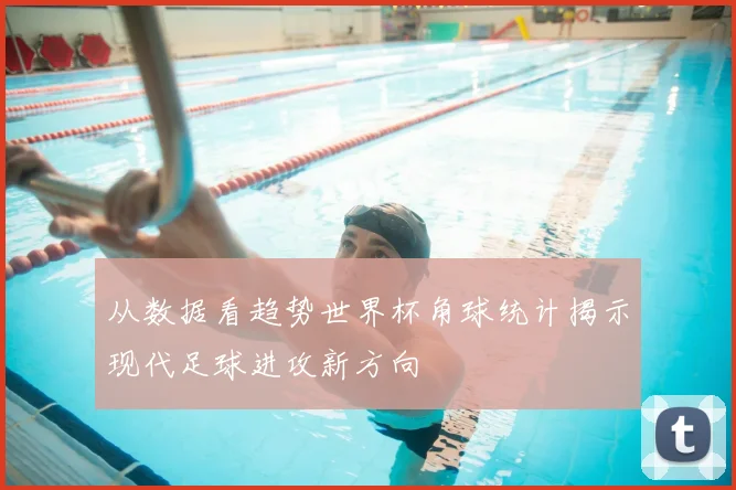 从数据看趋势世界杯角球统计揭示现代足球进攻新方向