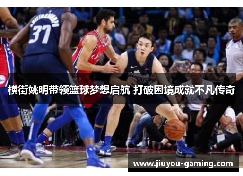 横街姚明带领篮球梦想启航 打破困境成就不凡传奇