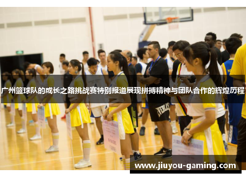 广州篮球队的成长之路挑战赛特别报道展现拼搏精神与团队合作的辉煌历程