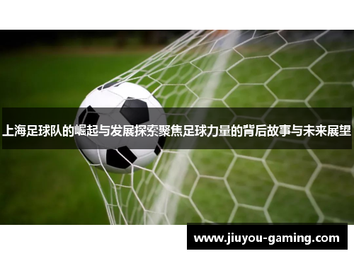 上海足球队的崛起与发展探索聚焦足球力量的背后故事与未来展望