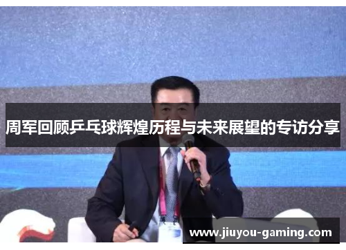 周军回顾乒乓球辉煌历程与未来展望的专访分享