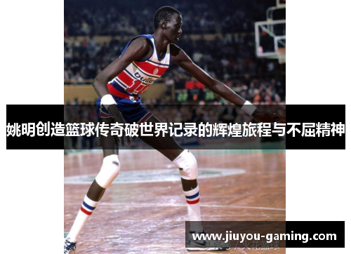 姚明创造篮球传奇破世界记录的辉煌旅程与不屈精神