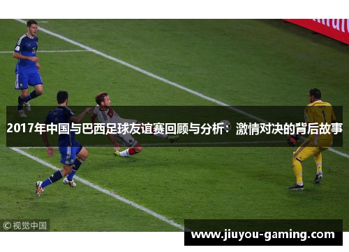 2017年中国与巴西足球友谊赛回顾与分析：激情对决的背后故事
