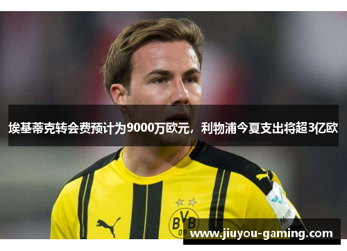 埃基蒂克转会费预计为9000万欧元，利物浦今夏支出将超3亿欧