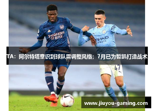 TA：阿尔特塔意识到球队需调整风格；7月已为哲凯打造战术