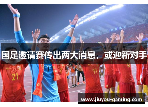 国足邀请赛传出两大消息，或迎新对手
