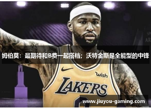 姆伯莫：最期待和B费一起搭档；沃特金斯是全能型的中锋