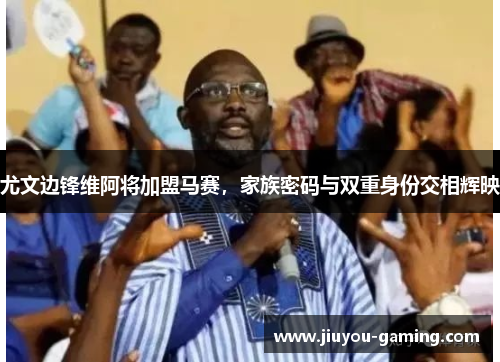 尤文边锋维阿将加盟马赛，家族密码与双重身份交相辉映