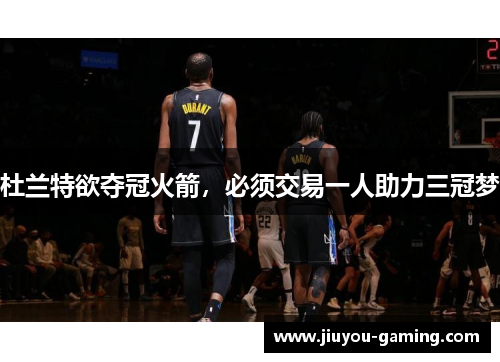 杜兰特欲夺冠火箭，必须交易一人助力三冠梦
