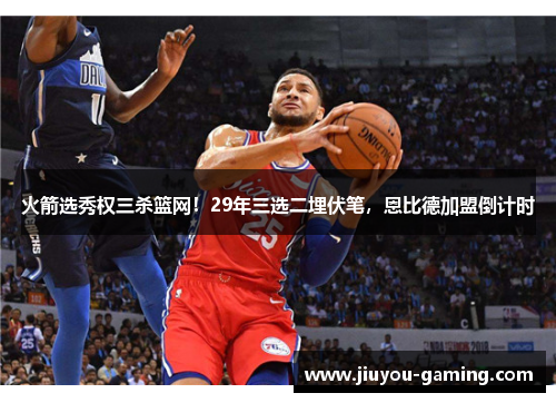 火箭选秀权三杀篮网！29年三选二埋伏笔，恩比德加盟倒计时