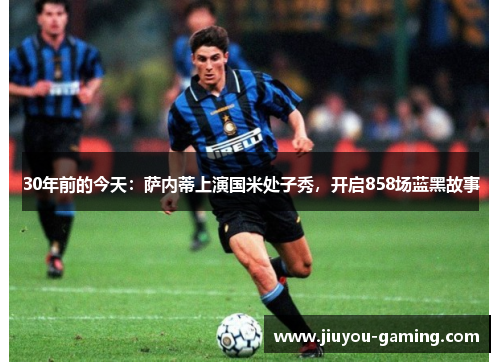 30年前的今天：萨内蒂上演国米处子秀，开启858场蓝黑故事